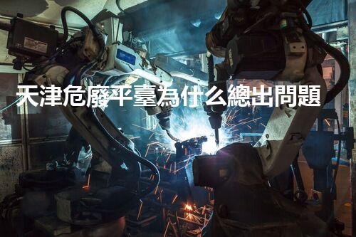 天津危廢平臺為什么總出問題環(huán)境衛(wèi)士：如何有效處理危險廢棄物？